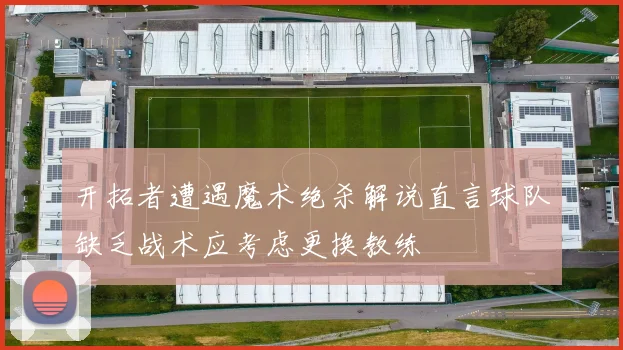 开拓者遭遇魔术绝杀解说直言球队缺乏战术应考虑更换教练