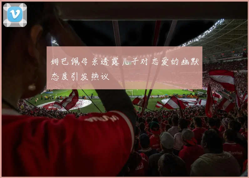 姆巴佩母亲透露儿子对恋爱的幽默态度引发热议