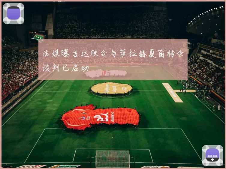 法媒曝吉达联合与萨拉赫夏窗转会谈判已启动