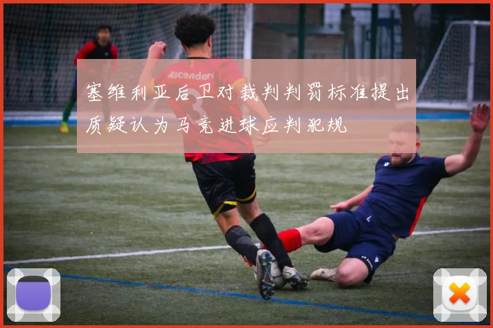 塞维利亚后卫对裁判判罚标准提出质疑认为马竞进球应判犯规