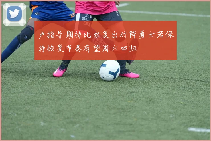卢指导期待比尔复出对阵勇士若保持恢复节奏有望周六回归