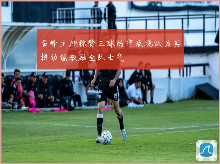 黄蜂主帅称赞三球防守表现认为其拼劲能激励全队士气