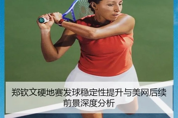 郑钦文硬地赛发球稳定性提升与美网后续前景深度分析 | ManBetX
