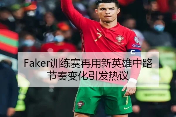 Faker训练赛再用新英雄中路节奏变化引发热议（ManBetX）